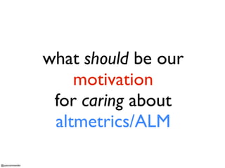 what should be our
motivation
for caring about
altmetrics/ALM
@juancommander

 