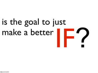 is the goal to just
make a better

IF?

@juancommander

 