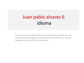 Juan pablo alvarez 6
              idioma

El idioma es muy importante para nosotros para entendernos. hay
muchas formas de idioma como la literatura la escritura y muchos
lenguajes y muchos libros muy buenos
 