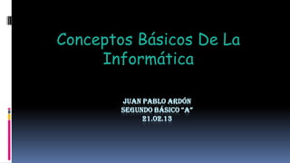 Conceptos Básicos De La
     Informática

        JUAN PABLO ARDÓN
        SEGUNDO BÁSICO “A”
             21.02.13
 