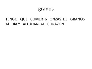 granos
TENGO QUE COMER 6 ONZAS DE GRANOS
AL DIA.Y ALLUDAN AL CORAZON.