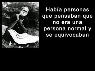Había personasHabía personas
que pensaban queque pensaban que
no era unano era una
persona normal ypersona normal y
se equivocabanse equivocaban
 
