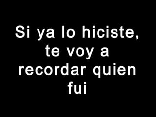 Si ya lo hiciste,Si ya lo hiciste,
te voy ate voy a
recordar quienrecordar quien
fuifui
 