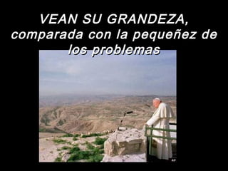 VEAN SU GRANDEZA,VEAN SU GRANDEZA,
comparada con la pequeñez decomparada con la pequeñez de
los problemaslos problemas
 