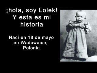 ¡hola, soy Lolek!¡hola, soy Lolek!
Y esta es miY esta es mi
historiahistoria
Nací un 18 de mayo
en Wadowaice,
Polonia
 