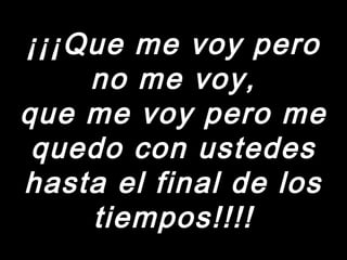 ¡¡¡Que me voy pero¡¡¡Que me voy pero
no me voy,no me voy,
que me voy pero meque me voy pero me
quedo con ustedesquedo con ustedes
hasta el final de loshasta el final de los
tiempos!!!!tiempos!!!!
 