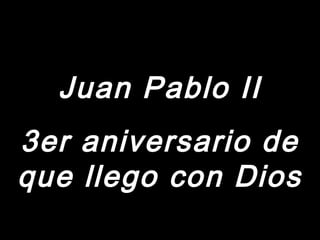 Juan Pablo IIJuan Pablo II
3er aniversario de3er aniversario de
que llego con Diosque llego con Dios
 