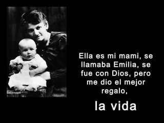 Ella es mi mami, seElla es mi mami, se
llamaba Emilia, sellamaba Emilia, se
fue con Dios, perofue con Dios, pero
me dio el mejorme dio el mejor
regalo,regalo,
la vidala vida
 