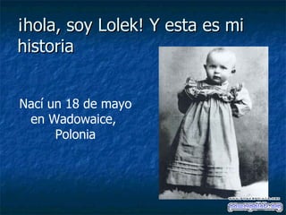 ¡hola, soy Lolek! Y esta es mi
historia


Nací un 18 de mayo
 en Wadowaice,
      Polonia
 