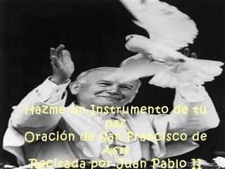 Hazme un Instrumento de tu
paz
Oración de San Francisco de
Asís
Recitada por Juan Pablo II
 
