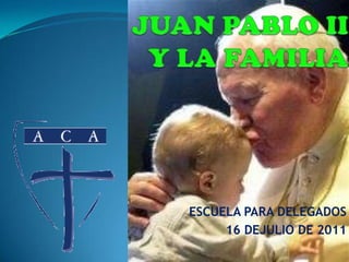 JUAN PABLO II Y LA FAMILIA ESCUELA PARA DELEGADOS 16 DEJULIO DE 2011 