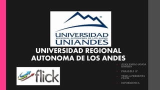 UNIVERSIDAD REGIONAL
AUTONOMA DE LOS ANDES
• JUAN PABLO JOJOA
ROSERO
• PARALELI 1C
• TEMA A PRESENTA
FLICK
• INFORMATICA
 