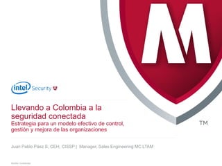 .
McAfee Confidential
Juan Pablo Páez S, CEH, CISSP | Manager, Sales Engineering MC LTAM
Llevando a Colombia a la
seguridad conectada
Estrategia para un modelo efectivo de control,
gestión y mejora de las organizaciones
 