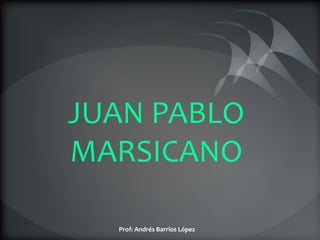 JUAN PABLO
MARSICANO

  Prof: Andrés Barrios López
 