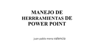 MANEJO DE
HERRRAMIENTAS DE
POWER POINT
juan pablo mena valencia
 