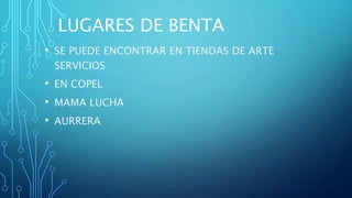 LUGARES DE BENTA
• SE PUEDE ENCONTRAR EN TIENDAS DE ARTE
SERVICIOS
• EN COPEL
• MAMA LUCHA
• AURRERA
 