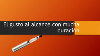 El gusto al alcance con mucha
duración
 