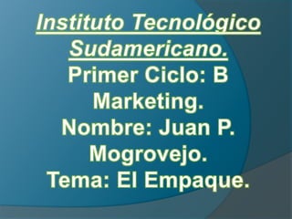 Instituto TecnológicoSudamericano.Primer Ciclo: B Marketing.Nombre: Juan P. Mogrovejo.Tema: El Empaque. 