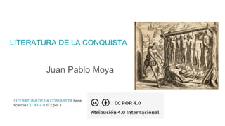 LITERATURA DE LA CONQUISTA
Juan Pablo Moya
LITERATURA DE LA CONQUISTA tiene
licencia CC BY 4.0.© 2 por J
 