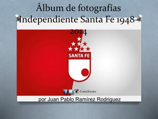 Álbum de fotografías
Independiente Santa Fe 1948-
2014
por Juan Pablo Ramírez Rodriguez
 