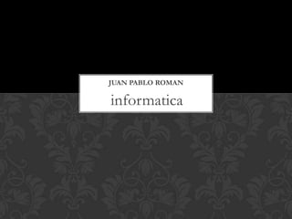 informatica
JUAN PABLO ROMAN
 