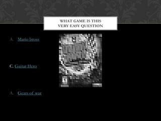 A. Mario bross
C. Guitar Hero
A. Gears of war
WHAT GAME IS THIS
VERY EASY QUESTION
 