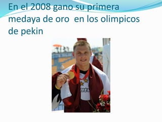 En el 2008 gano su primera
medaya de oro en los olimpicos
de pekin
 
