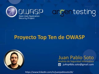 Proyecto Top Ten de OWASP
ju4np4blo.soto@gmail.com
Juan Pablo Soto
Analista de Seguridad Informática
https://www.linkedin.com/in/juanpablosoto26/
 