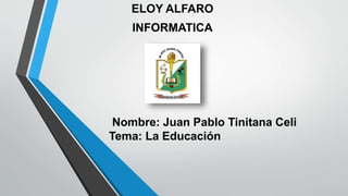 ELOY ALFARO
INFORMATICA
Nombre: Juan Pablo Tinitana Celi
Tema: La Educación
 
