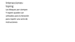 Interacciones-
loping
Los bloques por siempre
Y repetir pueden ser
utilizados para la iteración
para repetir una serie de
instrucciones