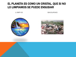 EL PLANETA ES COMO UN CRISTAL. QUE SI NO
LO LIMPIAMOS SE PUEDE ENSUSIAR
L I M P I O B A S U R A S
 