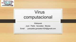 Virus 
computacional 
Webquest 
Juan Pablo González Macías 
Email : juanpablo.gonzalez1024@gmail.com 
 