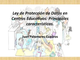 Ley de Protección de Datos en
Centros Educativos: Principales
características.
Juan Palomares Cuadros
 