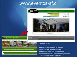 www.eventos-sf.cl




        Cambio de Sitio.

        -Frases que gatillan a la acción.
        -Optimización en Buscadores.
        -Formulario de Captura de Datos.
        -Disponibilidad en Diferentes dispositivos.
        - Creación de Redes Sociales.
 