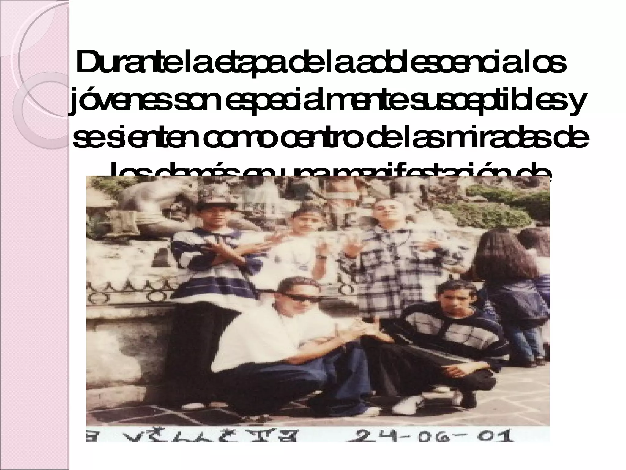 Durante la etapa de la adolescencia los jóvenes son especialmente susceptibles y se sienten como centro de las miradas de los demás en una manifestación de egocentrismo de carácter social. 