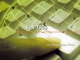Las TICs Lic. Juan Enrique Pérez 