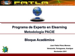 Programa de Experto en Elearning
      Metodología PACIE

       Bloque Académico
                       Juan Pablo Pérez Moreno
                    Venezuela, Portuguesa, Acarigua
                            Noviembre 2011
 