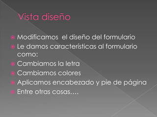 Vista diseñoModificamos  el diseño del formularioLe damos características al formulario como:Cambiamos la letraCambiamos coloresAplicamos encabezado y pie de páginaEntre otras cosas….