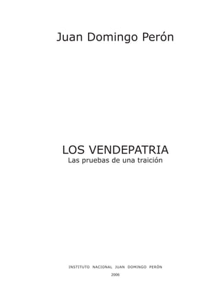 Juan Domingo Perón
LOS VENDEPATRIA
Las pruebas de una traición
INSTITUTO NACIONAL JUAN DOMINGO PERÓN
2006
 