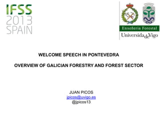 WELCOME SPEECH IN PONTEVEDRA
OVERVIEW OF GALICIAN FORESTRY AND FOREST SECTOR
JUAN PICOS
jpicos@uvigo.es
@jpicos13
 