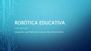 ROBÓTICA EDUCATIVA
CON ARDUINO
Integrantes: Juan Pablo Ortiz-Giovanni Mura-Martin Galván
 