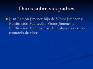 Datos sobre sus padres Juan Ramón Jimenez hijo de Víctor Jiménez y Purificación Mantecón, Víctor Jiménez y Purificación Mantecón se dedicaban con éxito al comercio de vinos.  