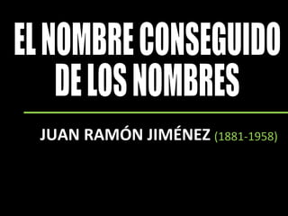 JUAN RAMÓN JIMÉNEZ EL NOMBRE CONSEGUIDO  DE LOS NOMBRES ( (1881-1958) ) 