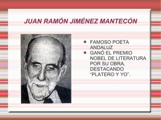 JUAN RAMÓN JIMÉNEZ MANTECÓN



FAMOSO POETA
ANDALUZ
GANÓ EL PREMIO
NOBEL DE LITERATURA
POR SU OBRA,
DESTACANDO
“PLATERO Y YO”.

 