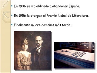 En 1936 se vio obligado a abandonar España. En 1956 le otorgan el Premio Nobel de Literatura. Finalmente muere dos años más tarde.  