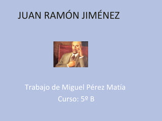 JUAN RAMÓN JIMÉNEZ




 Trabajo de Miguel Pérez Matía
          Curso: 5º B
 