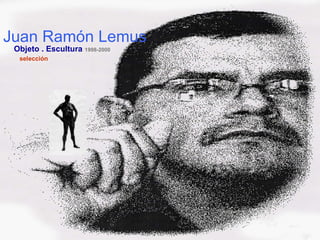 Juan Ramón Lemus Objeto . Escultura  1998-2000   selección 