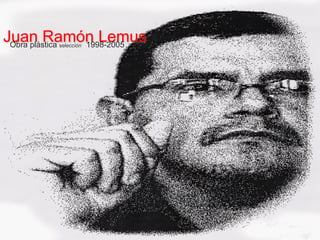 Juan Ramón Lemus
 Obra plástica 1998-2005
         selección
 