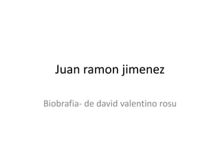 Juan ramon jimenez

Biobrafia- de david valentino rosu
 