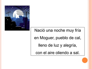 Nació una noche muy fría

en Moguer, pueblo de cal,
lleno de luz y alegría,
con el aire oliendo a sal.

 